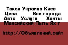 Такси Украина Киев › Цена ­ 100 - Все города Авто » Услуги   . Ханты-Мансийский,Пыть-Ях г.